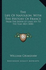 The Life Of Napoleon, With The History Of France: From The Death Of Louis XVI To The Year 1821 (1830)