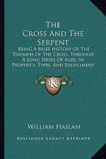 The Cross And The Serpent: Being A Brief History Of The Triumph Of The Cross, Through A Long Series Of Ages, In Prophecy, Types, And Fulfillment