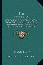 The Babler V2: Containing A Careful Selection From Those Entertaining And Interesting Essays, Which Have Given The Public So Much Sat