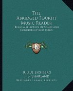 The Abridged Fourth Music Reader: Being A Selection Of Songs And Concerted Pieces (1872)