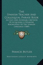 The Spanish Teacher And Colloquial Phrase Book: An Easy And Agreeable Method Of Acquiring A Speaking Knowledge Of The Spanish Language (1849)