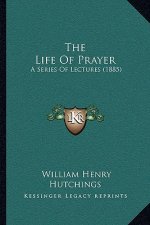 The Life Of Prayer: A Series Of Lectures (1885)