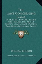 The Laws Concerning Game: Of Hunting, Hawking, Fishing And Fowling, Etc., And Of Forests, Chases, Parks, Warrens, Deer, Doves, Dovecotes, Conies