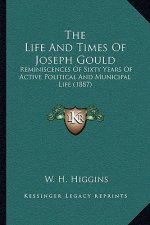 The Life And Times Of Joseph Gould: Reminiscences Of Sixty Years Of Active Political And Municipal Life (1887)