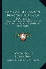 Tales of a Grandfather, Being the History of Scotland: From the Earliest Period to the Close of the Reign of James the Fifth (1889)