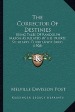 The Corrector Of Destinies: Being Tales Of Randolph Mason As Related By His Private Secretary, Courtlandt Parks (1908)