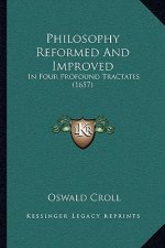 Philosophy Reformed And Improved: In Four Profound Tractates (1657)