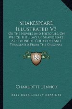 Shakespeare Illustrated V3: Or The Novels And Histories, On Which The Plays Of Shakespeare Are Founded, Collected And Translated From The Original