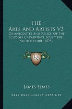 The Arts And Artists V3: Or Anecdotes And Relics, Of The Schools Of Painting, Sculpture, Architecture (1825)