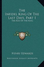 The Infidel King Of The Last Days, Part 1: The Rise Of The King: A Dramatic Poem (1873)