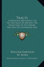 Tracts: Containing Mechanics, Or The Doctrine Of Motion; The Projection Of The Sphere; The Laws Of Centripetal And Centrifugal