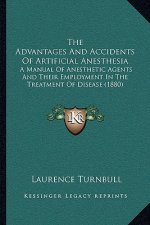 The Advantages And Accidents Of Artificial Anesthesia: A Manual Of Anesthetic Agents And Their Employment In The Treatment Of Disease (1880)