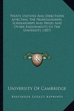 Trusts Statutes And Directions Affecting The Professorships, Scholarships And Prizes And Other Endowments Of The University (1857)