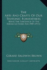 The Arts And Crafts Of Our Teutonic Forefathers: Being The Substance Of The Rhind Lectures For 1909 (1911)