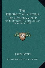 The Republic As A Form Of Government: Or The Evolution Of Democracy In America (1890)