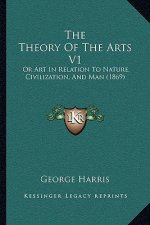 The Theory Of The Arts V1: Or Art In Relation To Nature, Civilization, And Man (1869)