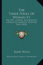 The Three Perils Of Woman V1: Or Love, Leasing, And Jealousy, A Series Of Domestic Scottish Tales (1823)