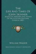 The Life And Times Of John Skinner: Bishop Of Aberdeen And Primus Of The Scottish Episcopal Church (1887)