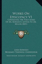 Works On Episcopacy V1: Containing The First Series Of Dr. Bowden's Letters To Dr. Miller (1831)