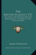 The British Essayists V37: To Which Are Prefixed Prefaces Biographical, Historical, And Critical (1819)