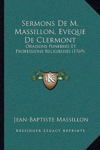 Sermons De M. Massillon, Eveque De Clermont: Oraisons Funebres Et Professions Religieuses (1769)