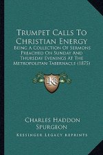 Trumpet Calls To Christian Energy: Being A Collection Of Sermons Preached On Sunday And Thursday Evenings At The Metropolitan Tabernacle (1875)
