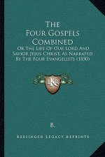 The Four Gospels Combined: Or The Life Of Our Lord And Savior Jesus Christ, As Narrated By The Four Evangelists (1850)