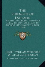 The Strength Of England: A Politico-Economic History Of England From Saxon Times To The Reign Of Charles The First (1910)