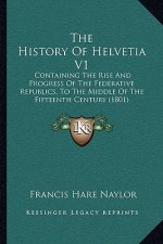 The History Of Helvetia V1: Containing The Rise And Progress Of The Federative Republics, To The Middle Of The Fifteenth Century (1801)