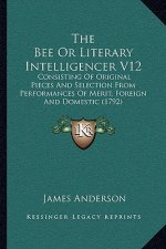 The Bee Or Literary Intelligencer V12: Consisting Of Original Pieces And Selection From Performances Of Merit, Foreign And Domestic (1792)
