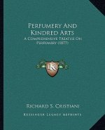 Perfumery And Kindred Arts: A Comprehensive Treatise On Perfumery (1877)