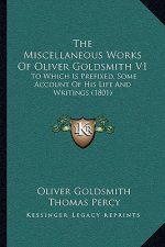 The Miscellaneous Works Of Oliver Goldsmith V1: To Which Is Prefixed, Some Account Of His Life And Writings (1801)