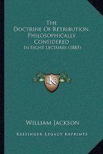 The Doctrine of Retribution, Philosophically Considered the Doctrine of Retribution, Philosophically Considered: In Eight Lectures (1885) in Eight Lec