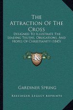 The Attraction Of The Cross: Designed To Illustrate The Leading Truths, Obligations, And Hopes Of Christianity (1845)