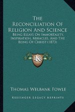 The Reconciliation Of Religion And Science: Being Essays On Immortality, Inspiration, Miracles, And The Being Of Christ (1873)