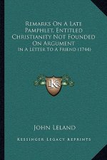 Remarks On A Late Pamphlet, Entitled Christianity Not Founded On Argument: In A Letter To A Friend (1744)