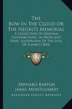 The Bow In The Cloud Or The Negro's Memorial: A Collection Of Original Contributions, In Prose And Verse, Illustrative Of The Evils Of Slavery (1834)