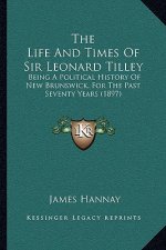 The Life And Times Of Sir Leonard Tilley: Being A Political History Of New Brunswick, For The Past Seventy Years (1897)