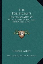 The Politician's Dictionary V1: Or A Summary Of Political Knowledge (1775)
