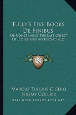 Tully's Five Books De Finibus: Or Concerning The Last Object Of Desire And Aversion (1702)