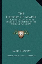 The History Of Acadia: From Its Discovery To Its Surrender To England By The Treaty Of Paris (1879)