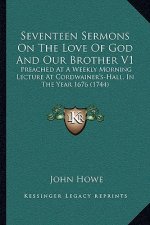 Seventeen Sermons On The Love Of God And Our Brother V1: Preached At A Weekly Morning Lecture At Cordwainer's-Hall, In The Year 1676 (1744)