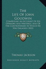 The Life Of John Goodwin: Comprising An Account Of His Opinions And Writings, And Of The Controversies In Which He Was Engaged (1822)