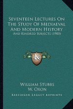 Seventeen Lectures On The Study Of Mediaeval And Modern History: And Kindred Subjects (1900)