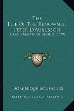 The Life Of The Renowned Peter D'Aubusson: Grand Master Of Rhodes (1679)