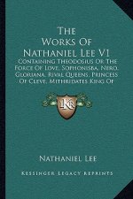 The Works Of Nathaniel Lee V1: Containing Theodosius Or The Force Of Love, Sophonisba, Nero, Gloriana, Rival Queens, Princess Of Cleve, Mithridates K