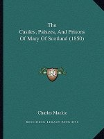 The Castles, Palaces, And Prisons Of Mary Of Scotland (1850)