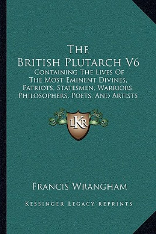 The British Plutarch V6: Containing The Lives Of The Most Eminent Divines, Patriots, Statesmen, Warriors, Philosophers, Poets, And Artists Of G