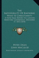 The Impossibility Of Knowing What Is Christianity: A Paper Read Before The London Ministers' Conference, December 17, 1873 (1874)