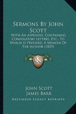Sermons By John Scott: With An Appendix, Containing Consolatory Letters, Etc., To Which Is Prefixed, A Memoir Of The Author (1839)